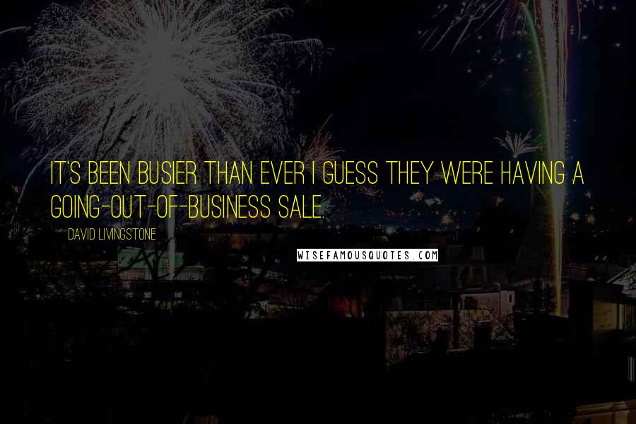 David Livingstone quotes: It's been busier than ever I guess they were having a going-out-of-business sale. David Livingstone quotes: It's been busier than ever I guess they were having a going-out-of-business sale.