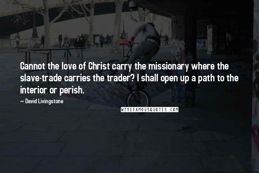 David Livingstone quotes: Cannot the love of Christ carry the missionary where the slave-trade carries the trader? I shall open up a path to the interior or perish.