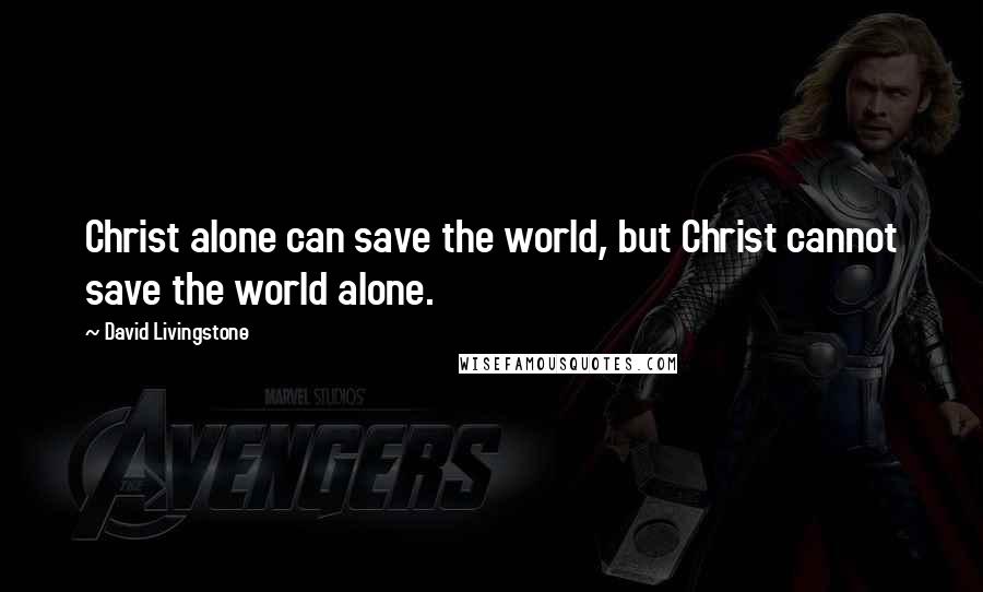 David Livingstone quotes: Christ alone can save the world, but Christ cannot save the world alone.