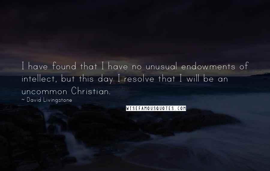 David Livingstone quotes: I have found that I have no unusual endowments of intellect, but this day I resolve that I will be an uncommon Christian. David Livingstone quotes: I have found that I have no unusual endowments of intellect, but this day I resolve that I will be an uncommon Christian.