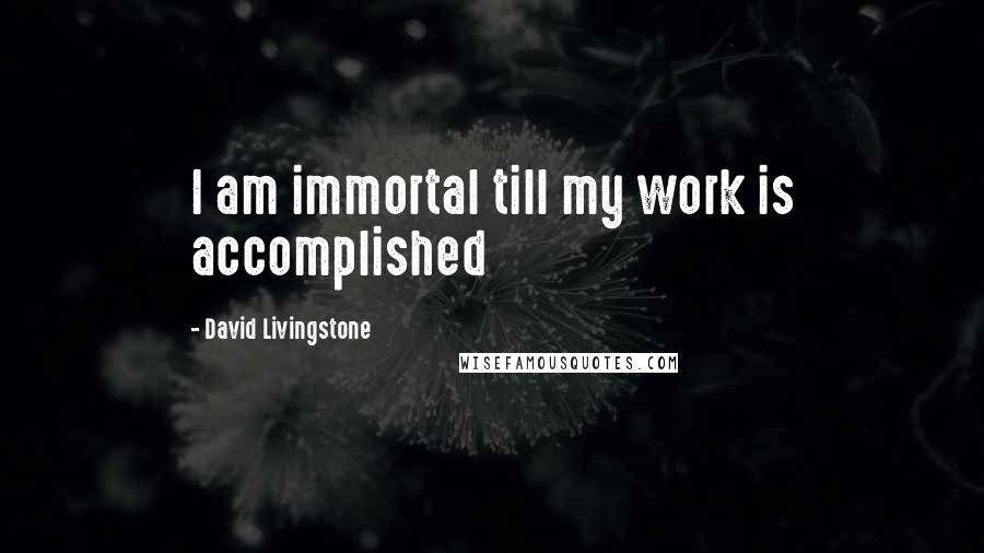 David Livingstone quotes: I am immortal till my work is accomplished