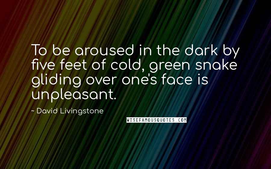 David Livingstone quotes: To be aroused in the dark by five feet of cold, green snake gliding over one's face is unpleasant. David Livingstone quotes: To be aroused in the dark by five feet of cold, green snake gliding over one's face is unpleasant.