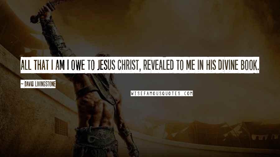 David Livingstone quotes: All that I am I owe to Jesus Christ, revealed to me in His divine Book. David Livingstone quotes: All that I am I owe to Jesus Christ, revealed to me in His divine Book.