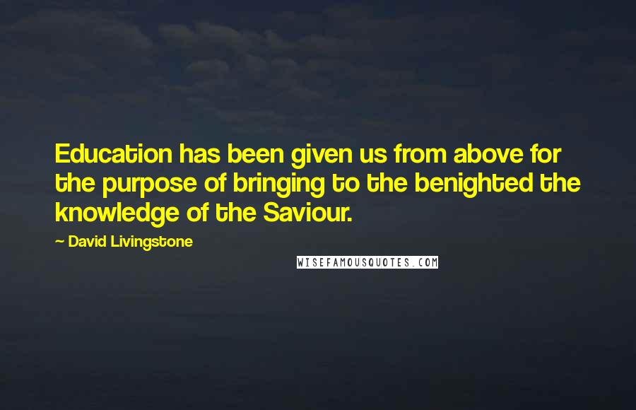 David Livingstone quotes: Education has been given us from above for the purpose of bringing to the benighted the knowledge of the Saviour. David Livingstone quotes: Education has been given us from above for the purpose of bringing to the benighted the knowledge of the Saviour.