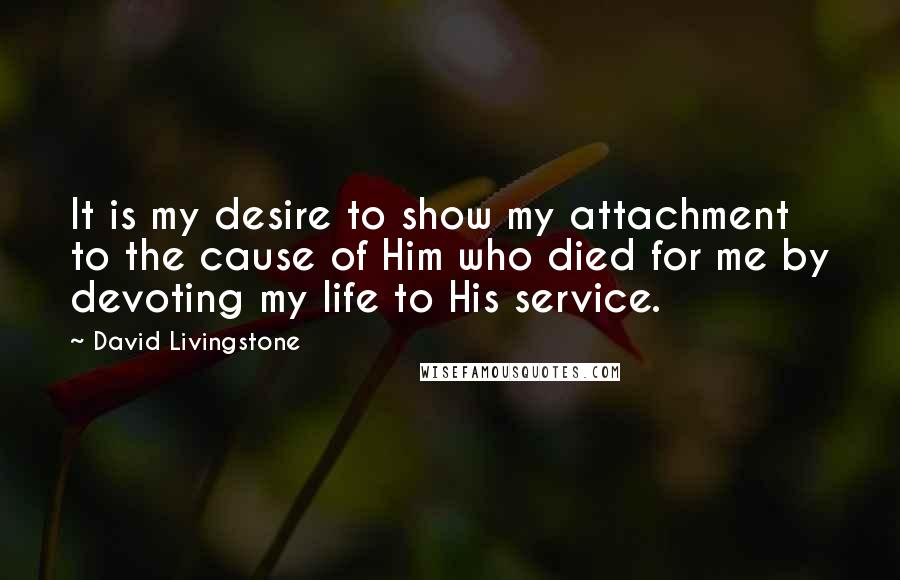 David Livingstone quotes: It is my desire to show my attachment to the cause of Him who died for me by devoting my life to His service. David Livingstone quotes: It is my desire to show my attachment to the cause of Him who died for me by devoting my life to His service.