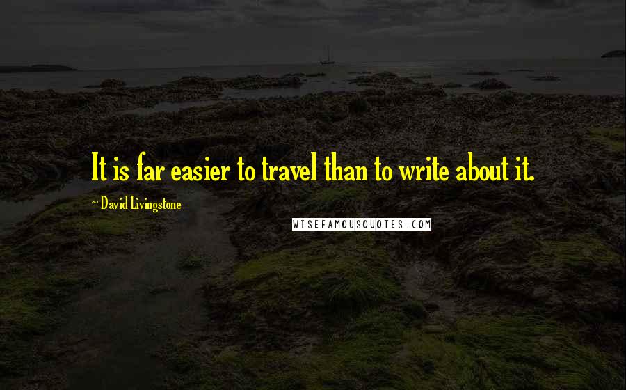 David Livingstone quotes: It is far easier to travel than to write about it.