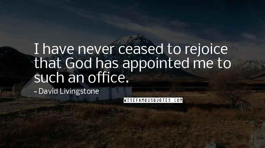 David Livingstone quotes: I have never ceased to rejoice that God has appointed me to such an office.
