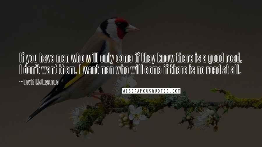 David Livingstone quotes: If you have men who will only come if they know there is a good road, I don't want them. I want men who will come if there is no