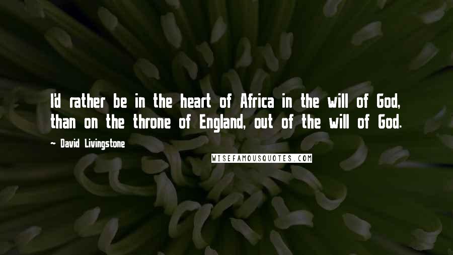 David Livingstone quotes: I'd rather be in the heart of Africa in the will of God, than on the throne of England, out of the will of God.