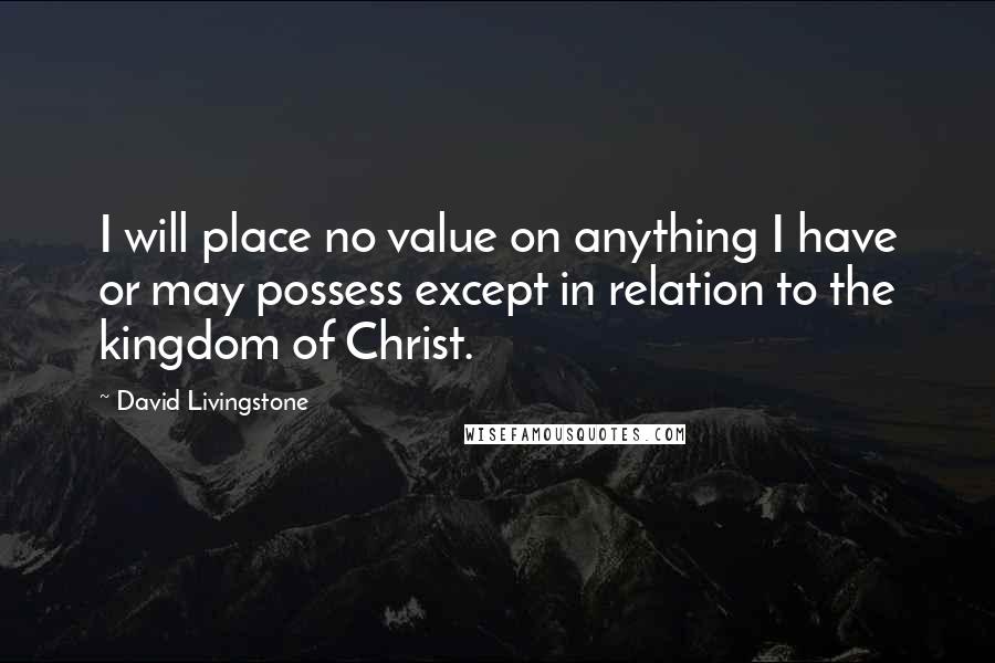 David Livingstone quotes: I will place no value on anything I have or may possess except in relation to the kingdom of Christ. David Livingstone quotes: I will place no value on anything I have or may possess except in relation to the kingdom of Christ.