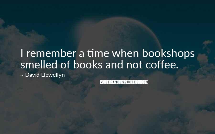 David Llewellyn quotes: I remember a time when bookshops smelled of books and not coffee.