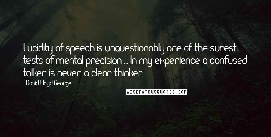David Lloyd George quotes: Lucidity of speech is unquestionably one of the surest tests of mental precision ... In my experience a confused talker is never a clear thinker. David Lloyd George quotes: Lucidity of speech is unquestionably one of the surest tests of mental precision ... In my experience a confused talker is never a clear thinker.