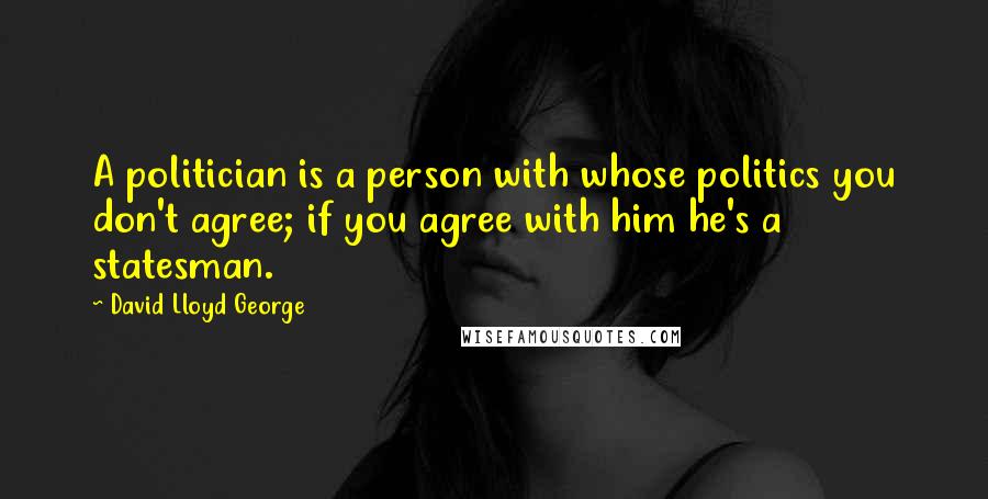 David Lloyd George quotes: A politician is a person with whose politics you don't agree; if you agree with him he's a statesman.