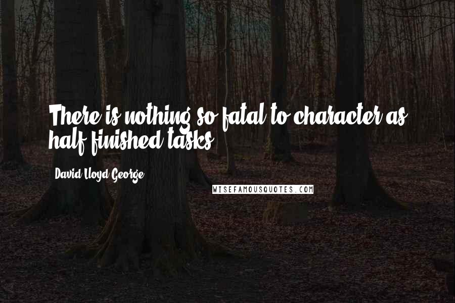 David Lloyd George quotes: There is nothing so fatal to character as half finished tasks.