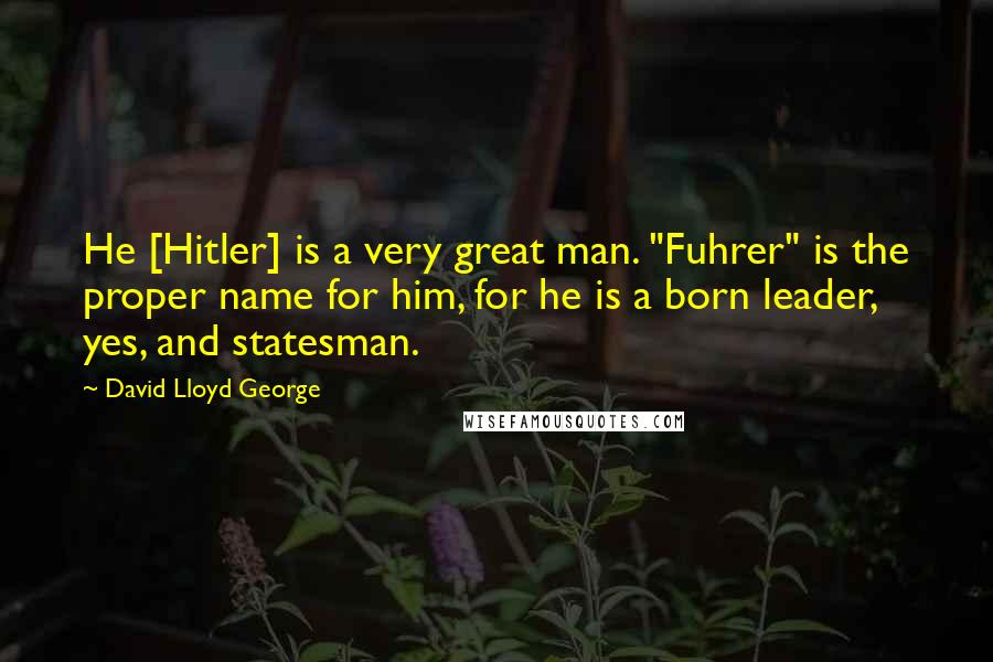 David Lloyd George quotes: He [Hitler] is a very great man. "Fuhrer" is the proper name for him, for he is a born leader, yes, and statesman.