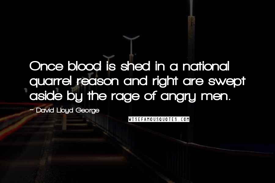 David Lloyd George quotes: Once blood is shed in a national quarrel reason and right are swept aside by the rage of angry men.