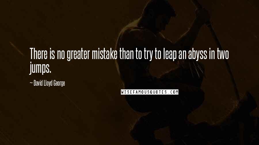 David Lloyd George quotes: There is no greater mistake than to try to leap an abyss in two jumps.