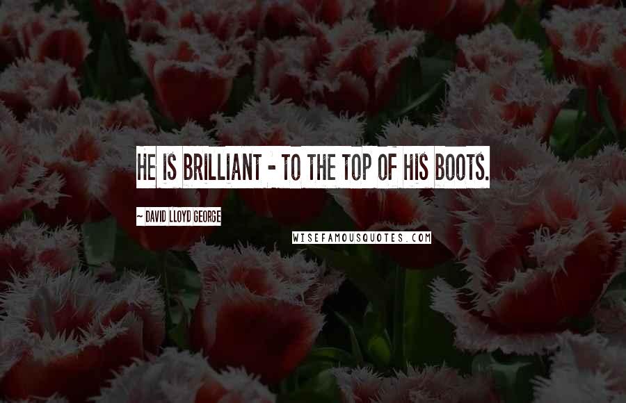 David Lloyd George quotes: He is brilliant - to the top of his boots.