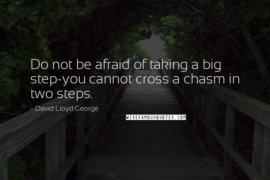 David Lloyd George quotes: Do not be afraid of taking a big step-you cannot cross a chasm in two steps.