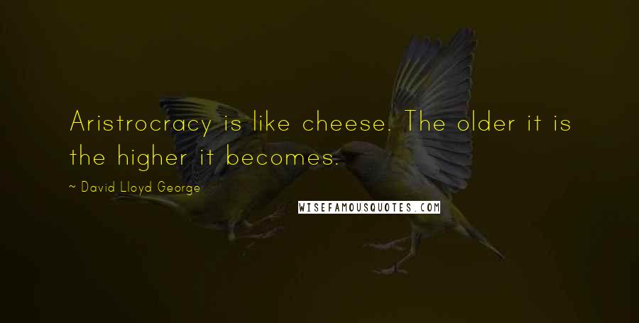 David Lloyd George quotes: Aristrocracy is like cheese. The older it is the higher it becomes.