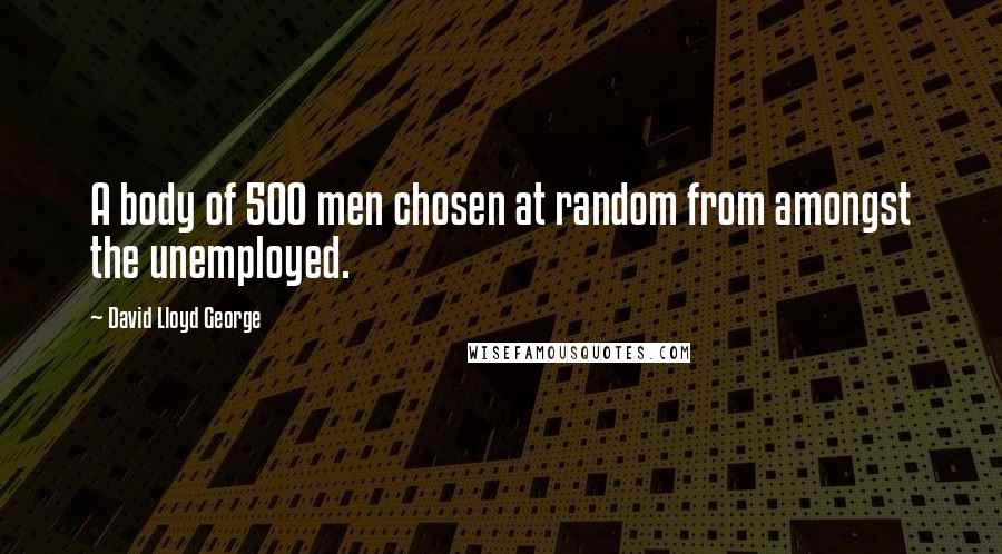 David Lloyd George quotes: A body of 500 men chosen at random from amongst the unemployed.