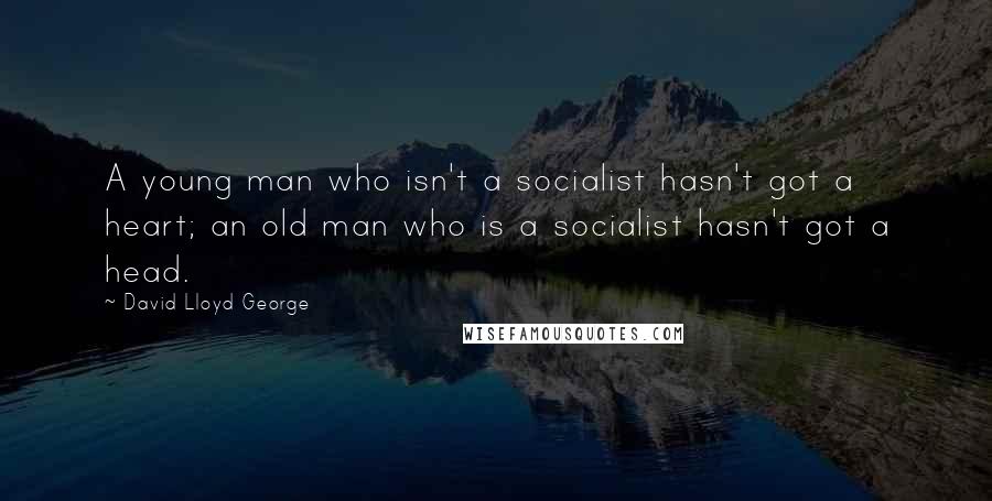 David Lloyd George quotes: A young man who isn't a socialist hasn't got a heart; an old man who is a socialist hasn't got a head.