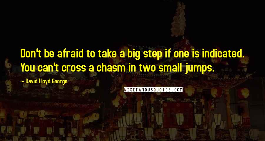 David Lloyd George quotes: Don't be afraid to take a big step if one is indicated. You can't cross a chasm in two small jumps.