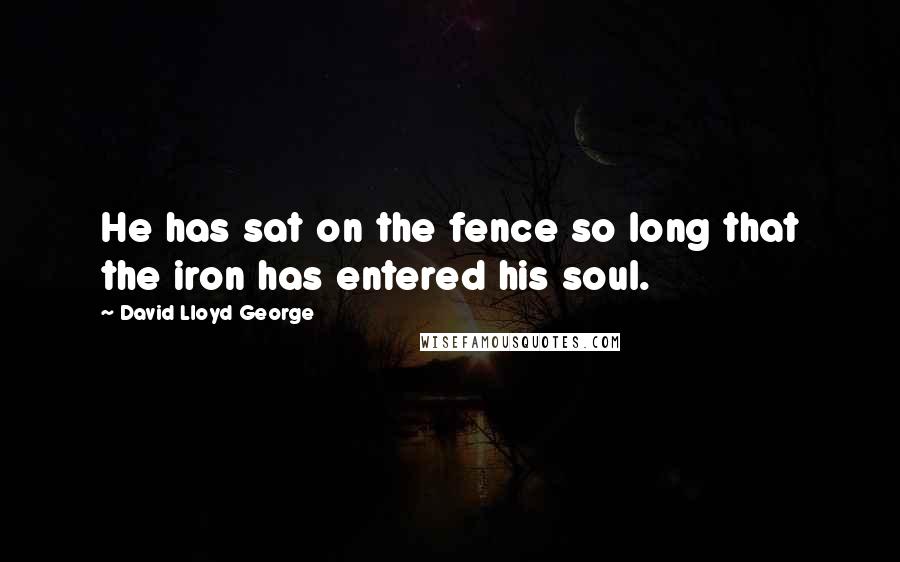 David Lloyd George quotes: He has sat on the fence so long that the iron has entered his soul.