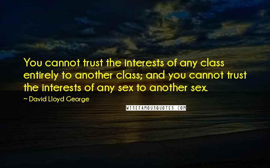 David Lloyd George quotes: You cannot trust the interests of any class entirely to another class; and you cannot trust the interests of any sex to another sex.