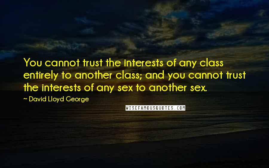 David Lloyd George quotes: You cannot trust the interests of any class entirely to another class; and you cannot trust the interests of any sex to another sex. David Lloyd George quotes: You cannot trust the interests of any class entirely to another class; and you cannot trust the interests of any sex to another sex.