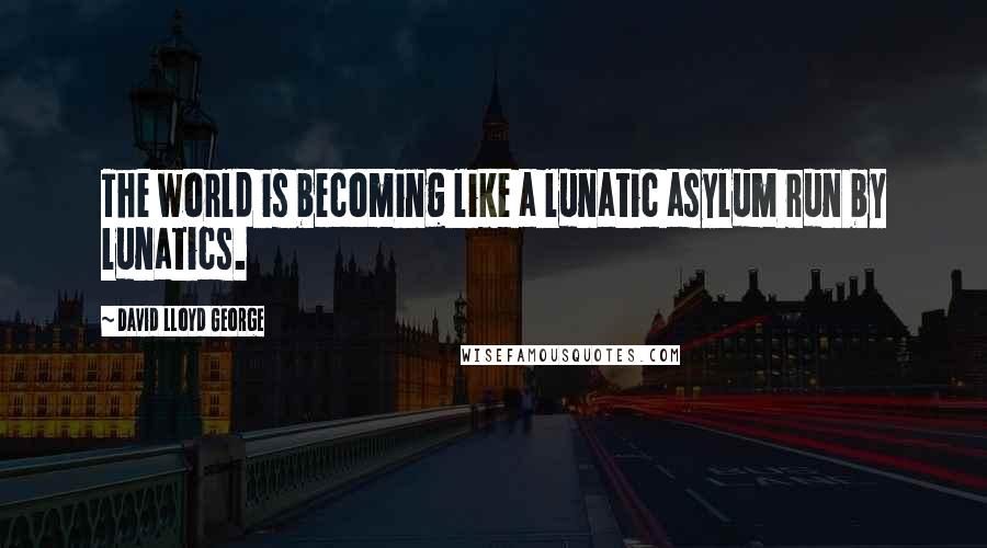 David Lloyd George quotes: The world is becoming like a lunatic asylum run by lunatics.