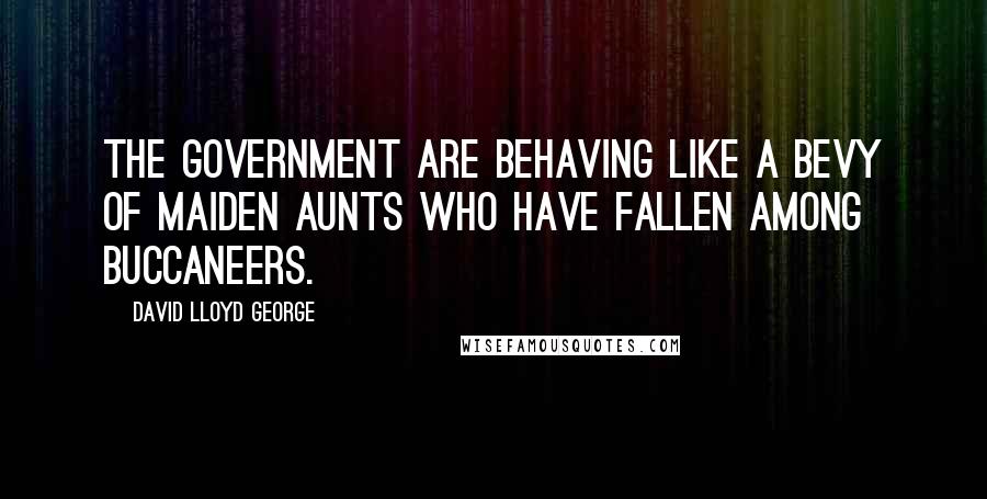 David Lloyd George quotes: The government are behaving like a bevy of maiden aunts who have fallen among buccaneers.