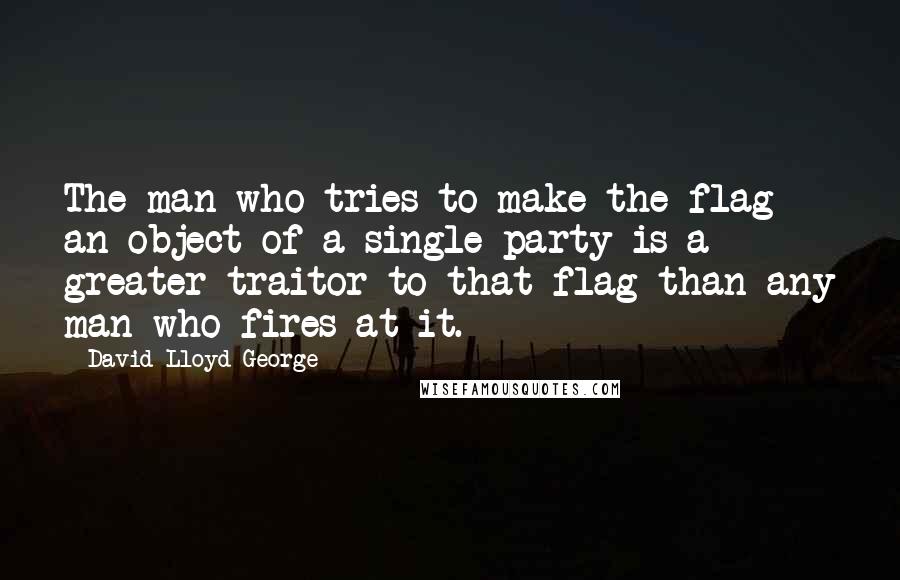 David Lloyd George quotes: The man who tries to make the flag an object of a single party is a greater traitor to that flag than any man who fires at it. David Lloyd George quotes: The man who tries to make the flag an object of a single party is a greater traitor to that flag than any man who fires at it.