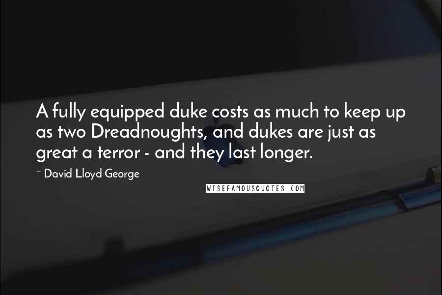 David Lloyd George quotes: A fully equipped duke costs as much to keep up as two Dreadnoughts, and dukes are just as great a terror - and they last longer.