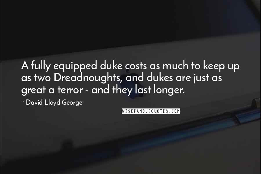 David Lloyd George quotes: A fully equipped duke costs as much to keep up as two Dreadnoughts, and dukes are just as great a terror - and they last longer. David Lloyd George quotes: A fully equipped duke costs as much to keep up as two Dreadnoughts, and dukes are just as great a terror - and they last longer.
