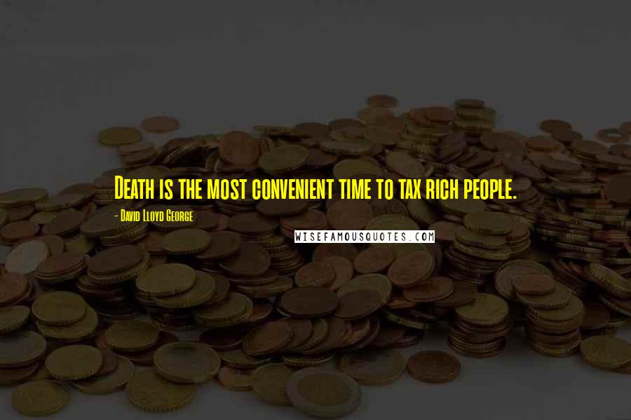 David Lloyd George quotes: Death is the most convenient time to tax rich people.