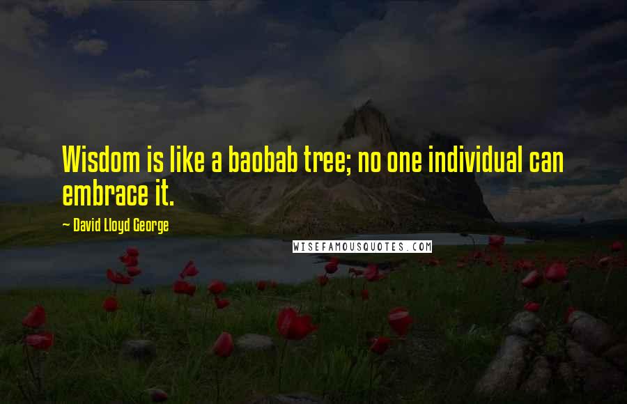 David Lloyd George quotes: Wisdom is like a baobab tree; no one individual can embrace it.
