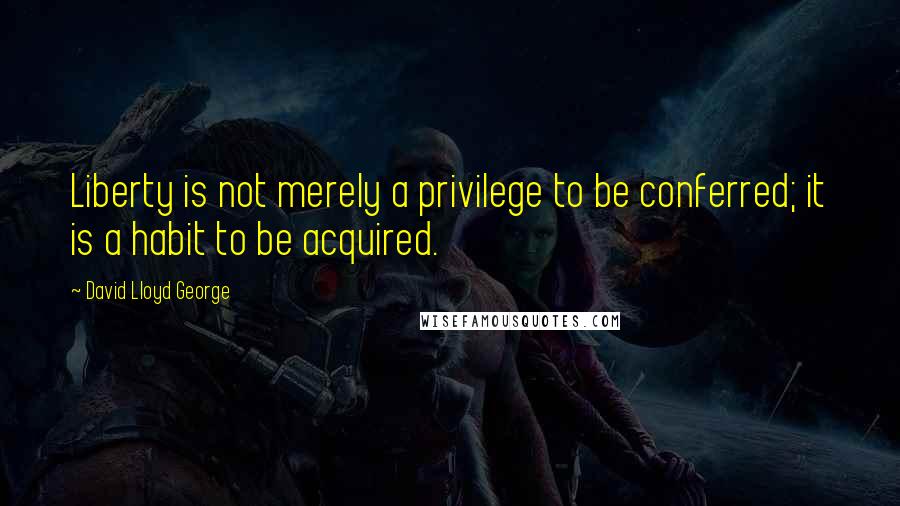 David Lloyd George quotes: Liberty is not merely a privilege to be conferred; it is a habit to be acquired.