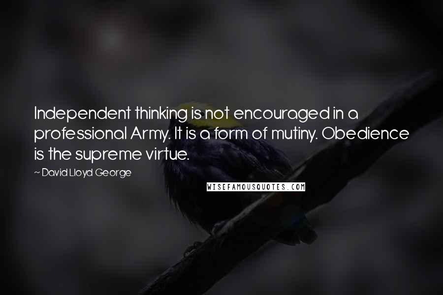 David Lloyd George quotes: Independent thinking is not encouraged in a professional Army. It is a form of mutiny. Obedience is the supreme virtue. David Lloyd George quotes: Independent thinking is not encouraged in a professional Army. It is a form of mutiny. Obedience is the supreme virtue.