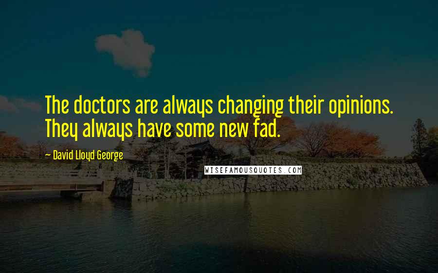 David Lloyd George quotes: The doctors are always changing their opinions. They always have some new fad.
