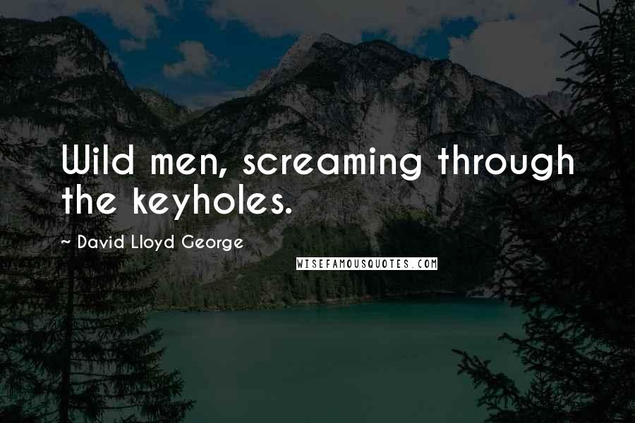 David Lloyd George quotes: Wild men, screaming through the keyholes.
