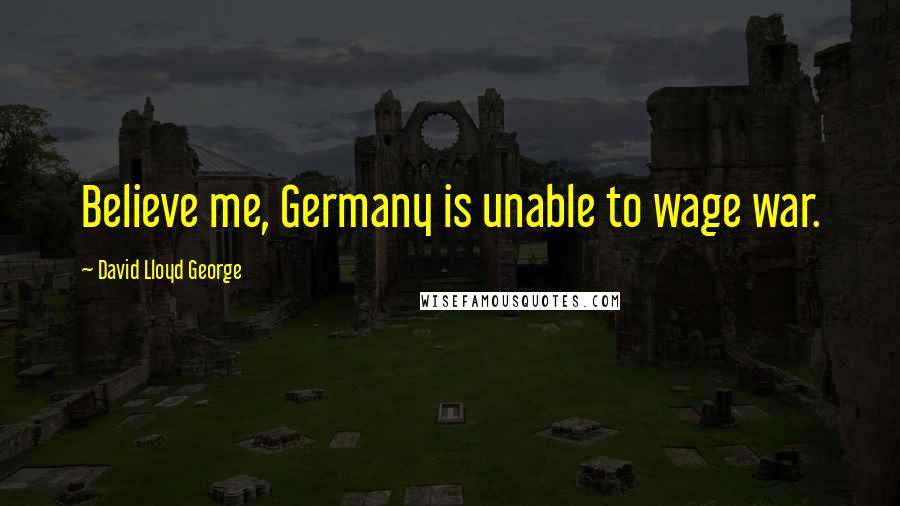 David Lloyd George quotes: Believe me, Germany is unable to wage war.