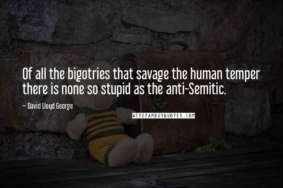 David Lloyd George quotes: Of all the bigotries that savage the human temper there is none so stupid as the anti-Semitic.