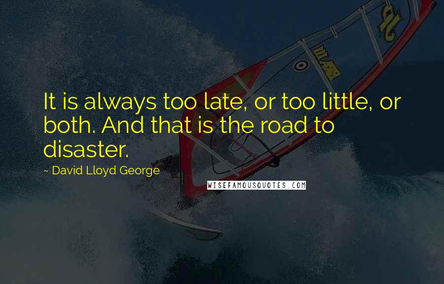 David Lloyd George quotes: It is always too late, or too little, or both. And that is the road to disaster.