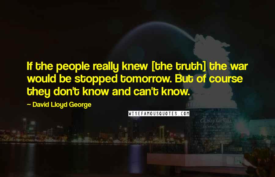 David Lloyd George quotes: If the people really knew [the truth] the war would be stopped tomorrow. But of course they don't know and can't know.