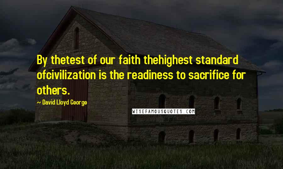 David Lloyd George quotes: By thetest of our faith thehighest standard ofcivilization is the readiness to sacrifice for others.