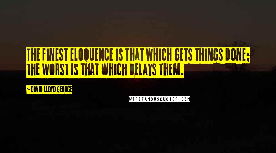 David Lloyd George quotes: The finest eloquence is that which gets things done; the worst is that which delays them.