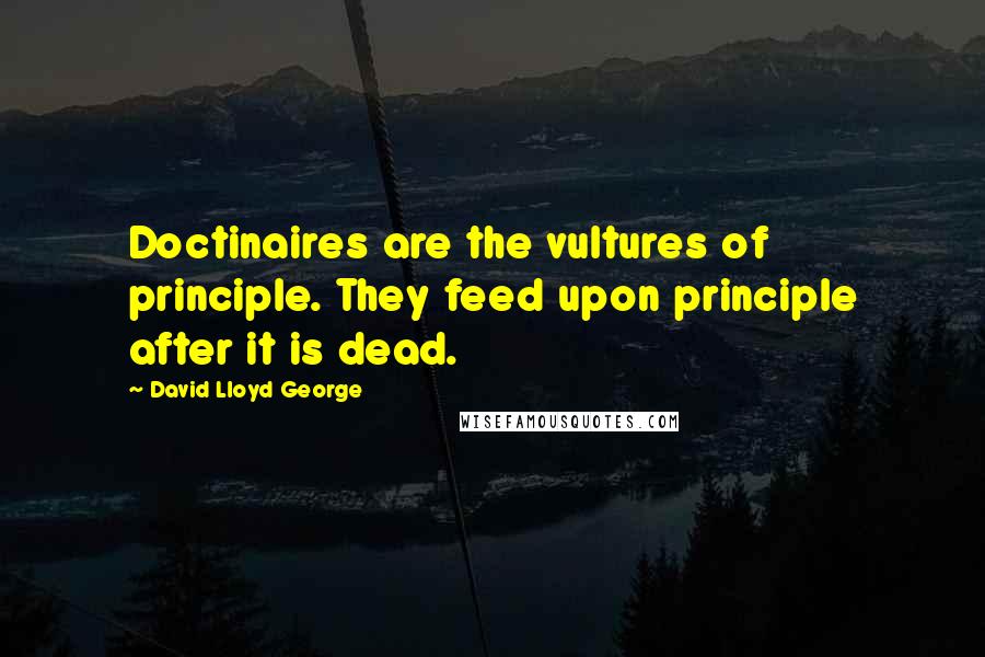 David Lloyd George quotes: Doctinaires are the vultures of principle. They feed upon principle after it is dead.