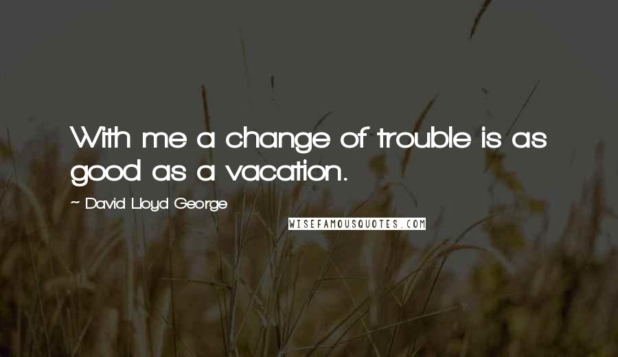 David Lloyd George quotes: With me a change of trouble is as good as a vacation.