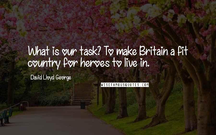 David Lloyd George quotes: What is our task? To make Britain a fit country for heroes to live in.